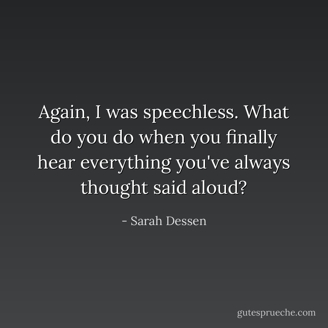 Again, I was speechless. What do you do when you finally hear everything you've always thought said aloud? - Sarah Dessen