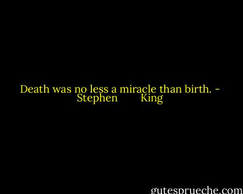 Death was no less a miracle than birth. - Stephen        King
