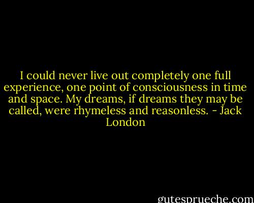 I could never live out completely one full experience, one point of consciousness in time and space. My dreams, if dreams they may be called, were rhymeless and reasonless. - Jack London