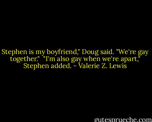 Stephen is my boyfriend," Doug said. "We're gay together."<br /><br />"I'm also gay when we're apart," Stephen added. - Valerie Z. Lewis