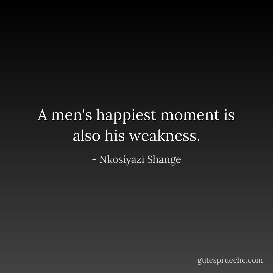 A men's happiest moment is also his weakness. - Nkosiyazi Shange