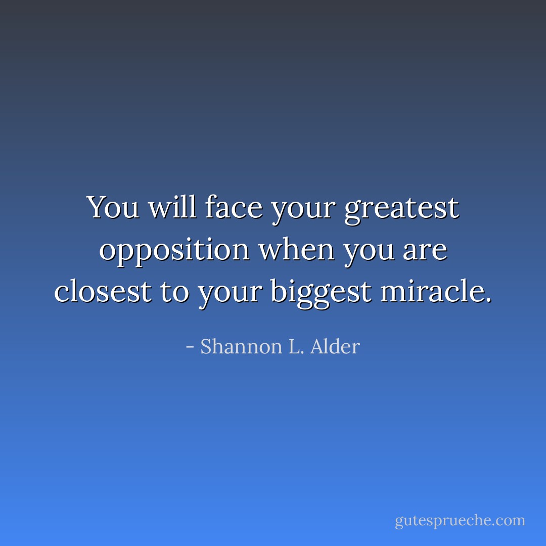 You will face your greatest opposition when you are closest to your biggest miracle. - Shannon L. Alder