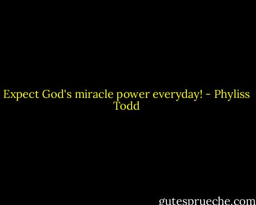 Expect God's miracle power everyday! - Phyliss Todd