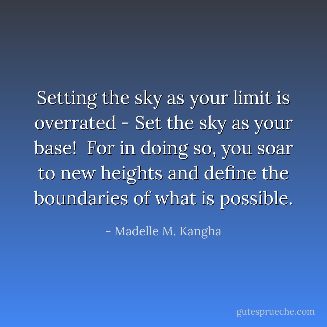 Setting the sky as your limit is overrated - Set the sky as your base! <br />For in doing so, you soar to new heights and define the boundaries of what is possible. - Madelle M. Kangha