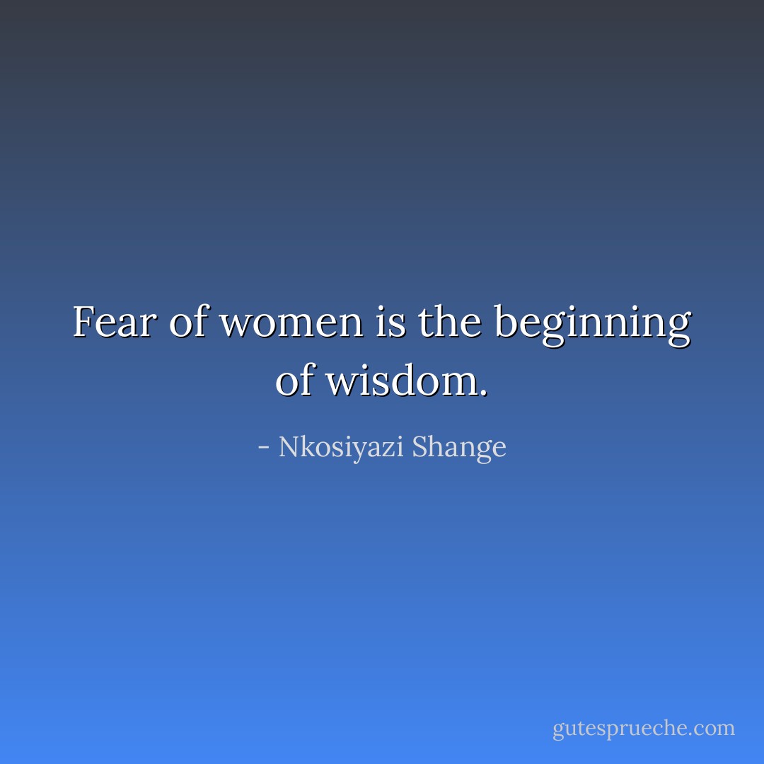 Fear of women is the beginning of wisdom. - Nkosiyazi Shange