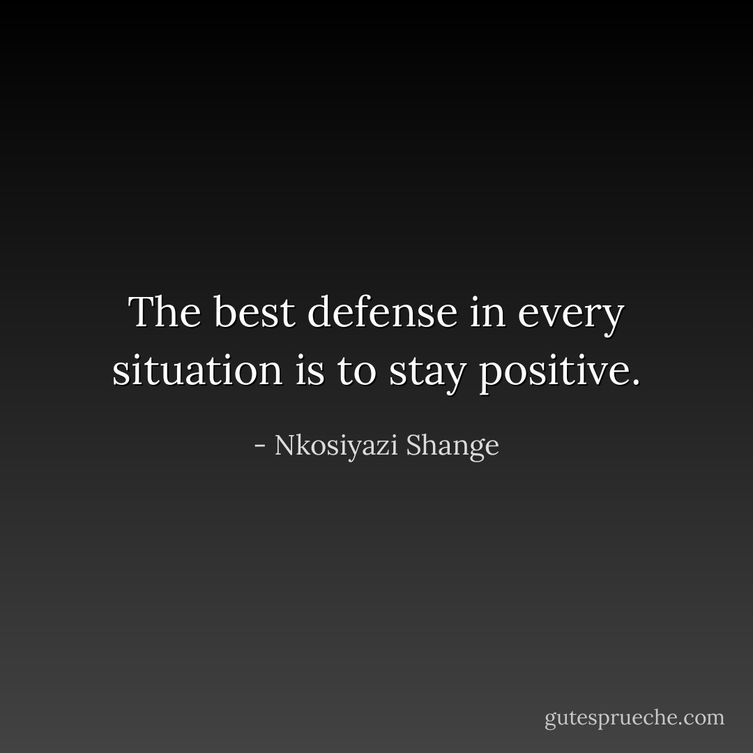 The best defense in every situation is to stay positive. - Nkosiyazi Shange
