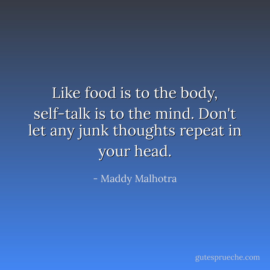 Like food is to the body, self-talk is to the mind. Don't let any junk thoughts repeat in your head. - Maddy Malhotra