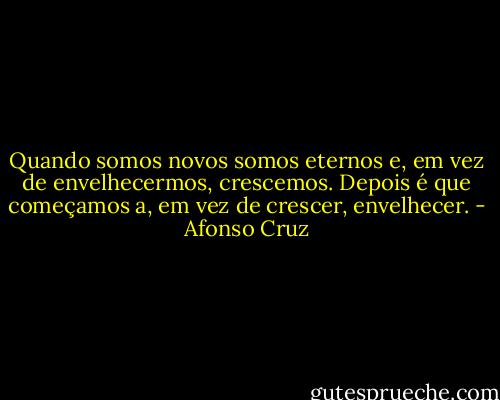 Quando somos novos somos eternos e, em vez de envelhecermos, crescemos. Depois é que começamos a, em vez de crescer, envelhecer. - Afonso Cruz