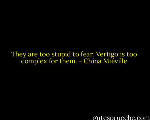 They are too stupid to fear. Vertigo is too complex for them. - China Miéville