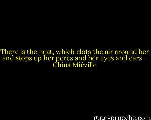 There is the heat, which clots the air around her and stops up her pores and her eyes and ears - China Miéville
