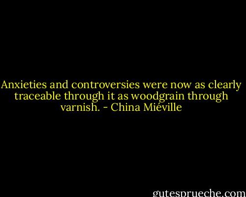 Anxieties and controversies were now as clearly traceable through it as woodgrain through varnish. - China Miéville
