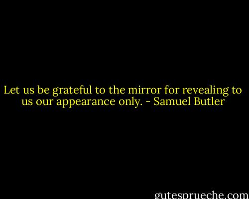 Let us be grateful to the mirror for revealing to us our appearance only. - Samuel Butler