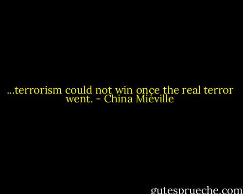 ...terrorism could not win once the real terror went. - China Miéville
