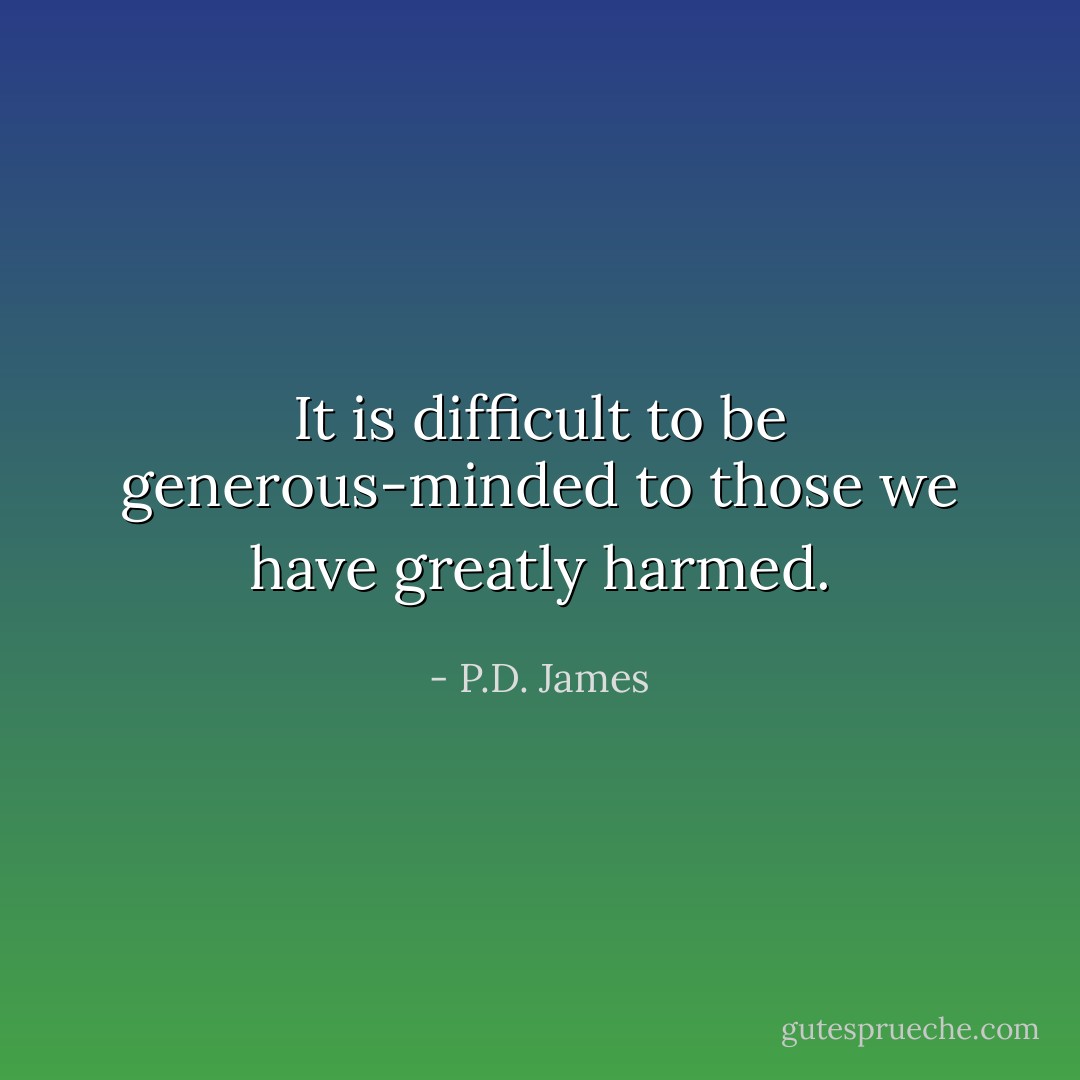 It is difficult to be generous-minded to those we have greatly harmed. - P.D. James
