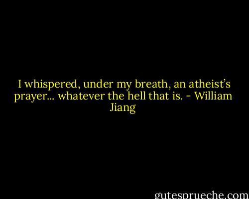  I whispered, under my breath, an atheist’s prayer... whatever the hell that is. - William Jiang