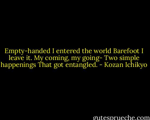 Empty-handed I entered the world<br />Barefoot I leave it.<br />My coming, my going-<br />Two simple happenings<br />That got entangled. - Kozan Ichikyo
