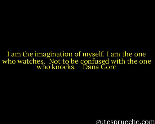 I am the imagination of myself.<br />I am the one who watches.<br /><br />Not to be confused with the one who knocks. - Dana Gore