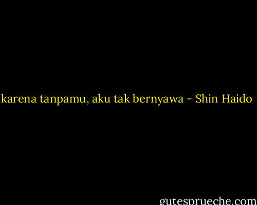 karena tanpamu, aku tak bernyawa - Shin Haido