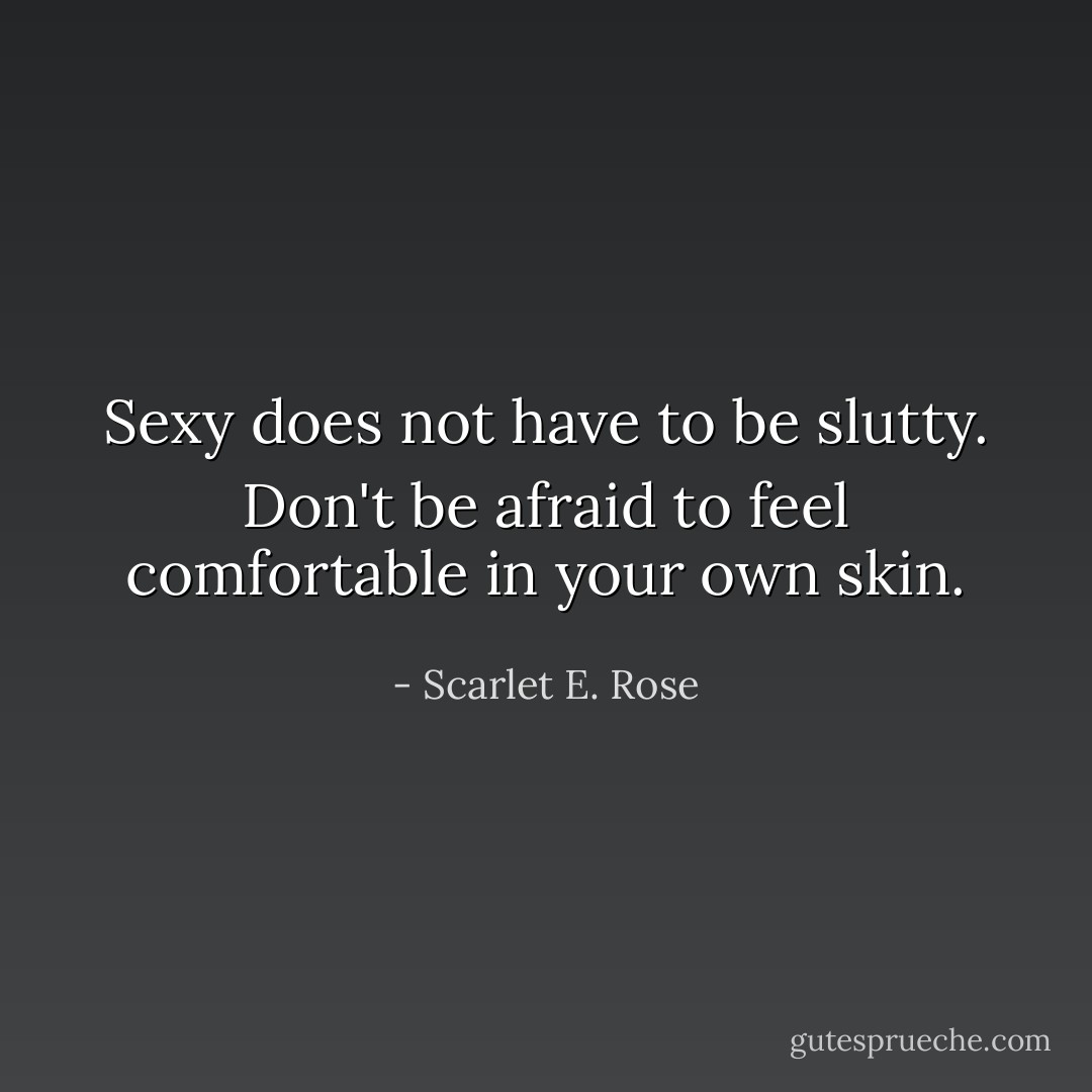 Sexy does not have to be slutty. Don't be afraid to feel comfortable in your own skin. - Scarlet E. Rose
