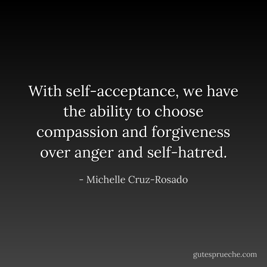 With self-acceptance, we have the ability to choose compassion and forgiveness over anger and self-hatred. - Michelle Cruz-Rosado
