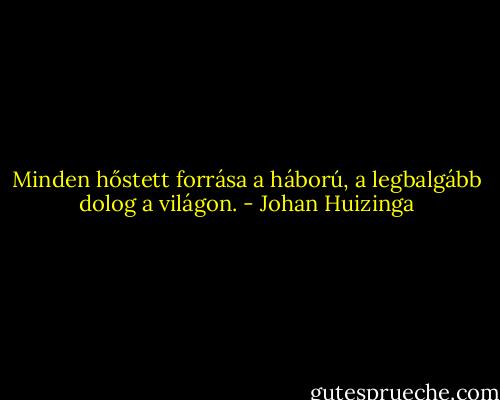 Minden hőstett forrása a háború, a legbalgább dolog a világon. - Johan Huizinga