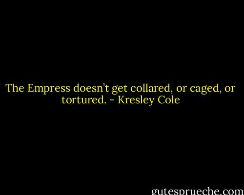 The Empress doesn’t get collared, or caged, or tortured. - Kresley Cole