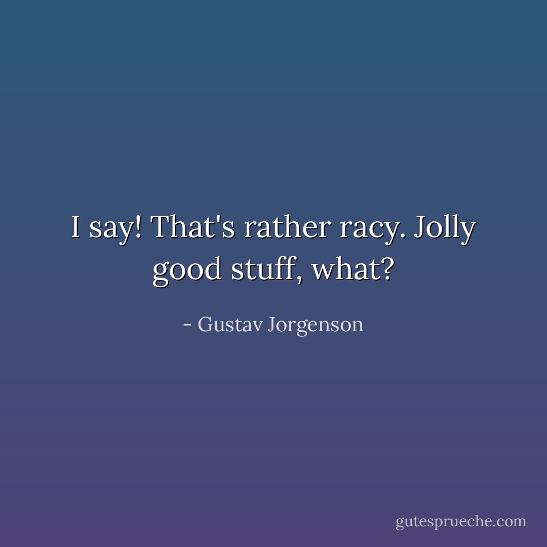 I say! That's rather racy. Jolly good stuff, what? - Gustav Jorgenson