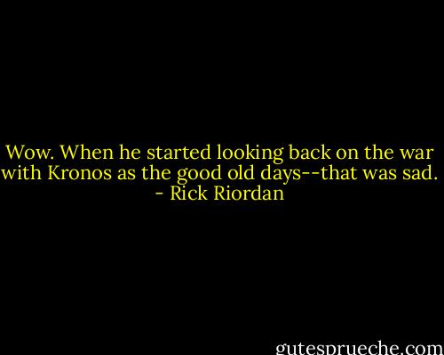 Wow. When he started looking back on the war with Kronos as the good old days--that was sad. - Rick Riordan