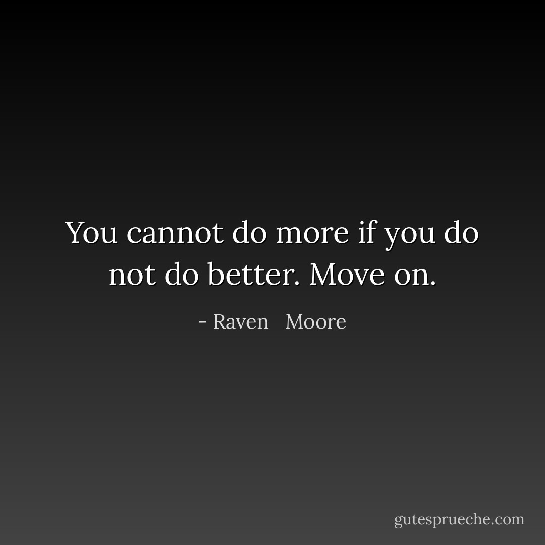You cannot do more if you do not do better. Move on. - Raven   Moore