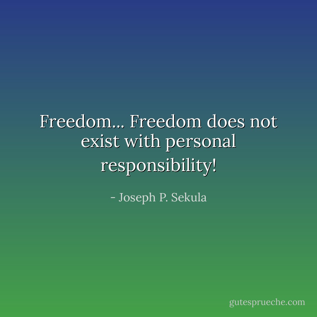 Freedom... Freedom does not exist with personal responsibility! - Joseph P. Sekula