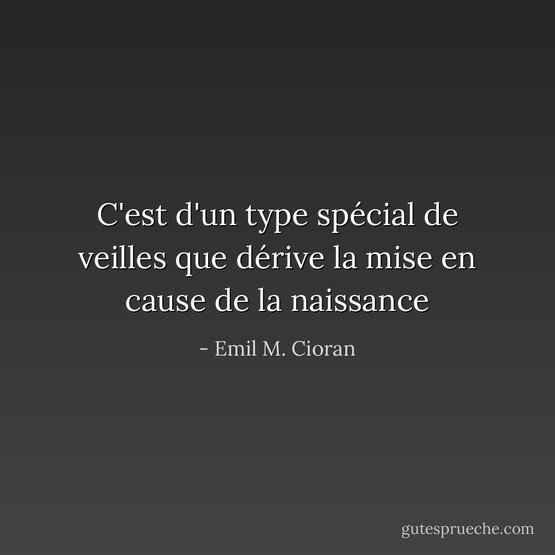 C'est d'un type spécial de veilles que dérive la mise en cause de la naissance - Emil M. Cioran