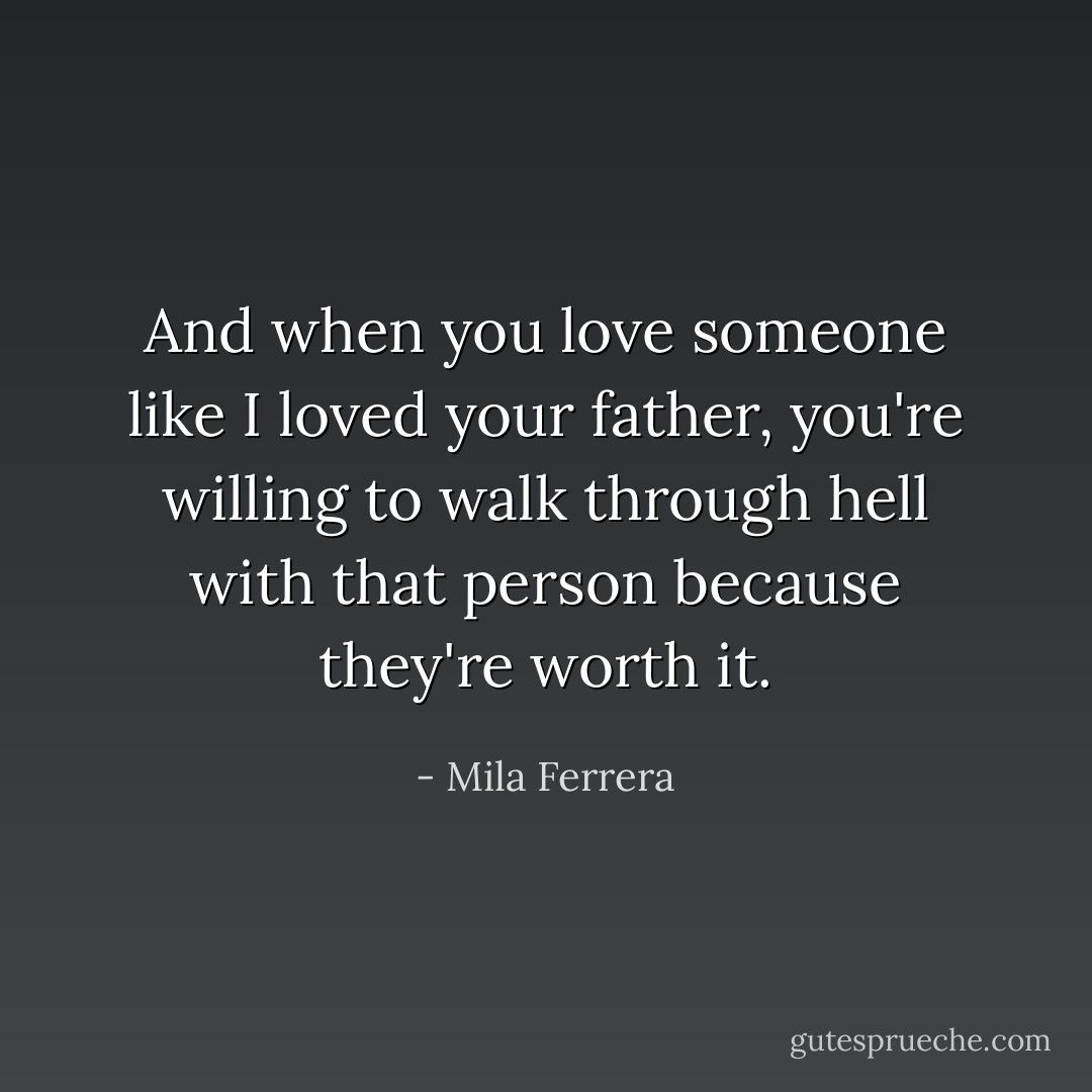 And when you love someone like I loved your father, you're willing to walk through hell with that person because they're worth it. - Mila Ferrera