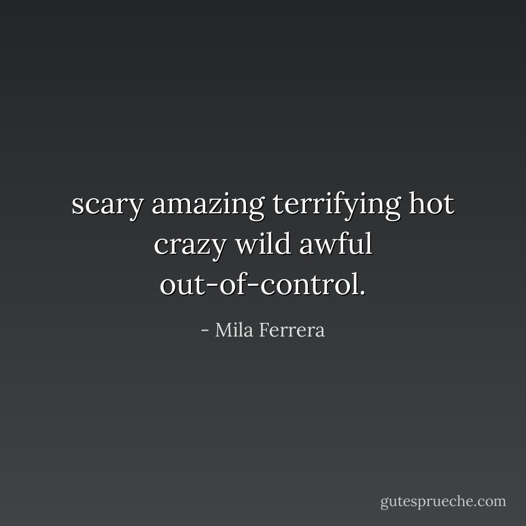 <i>scary amazing terrifying hot crazy wild awful out-of-control.</i> - Mila Ferrera