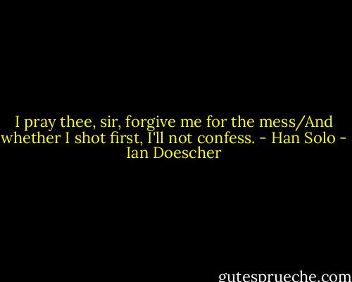 I pray thee, sir, forgive me for the mess/And whether I shot first, I'll not confess.<br />- Han Solo - Ian Doescher