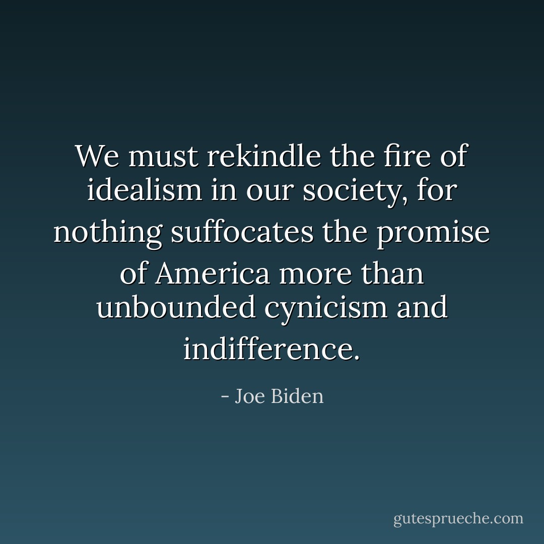 We must rekindle the fire of idealism in our society, for nothing suffocates the promise of America more than unbounded cynicism and indifference. - Joe Biden
