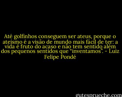 Até golfinhos conseguem ser ateus, porque o ateísmo é a visão de mundo mais fácil de ter: a vida é fruto do acaso e não tem sentido além dos pequenos sentidos que “inventamos”. - Luiz Felipe Pondé