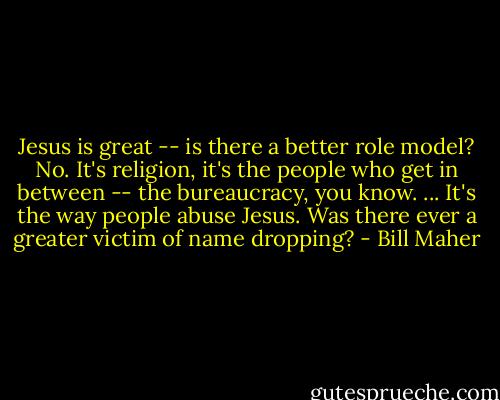 Jesus is great -- is there a better role model? No. It's religion, it's the people who get in between -- the bureaucracy, you know. ... It's the way people abuse Jesus. Was there ever a greater victim of name dropping? - Bill Maher