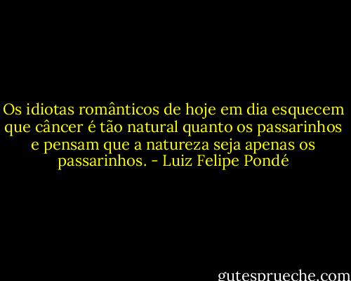 Os idiotas românticos de hoje em dia esquecem que câncer é tão natural quanto os passarinhos e pensam que a natureza seja apenas os passarinhos. - Luiz Felipe Pondé
