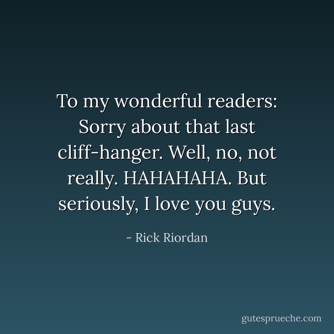 <i>To my wonderful readers:<br />Sorry about that last cliff-hanger.<br />Well, no, not really. HAHAHAHA.<br />But seriously, I love you guys.</i> - Rick Riordan