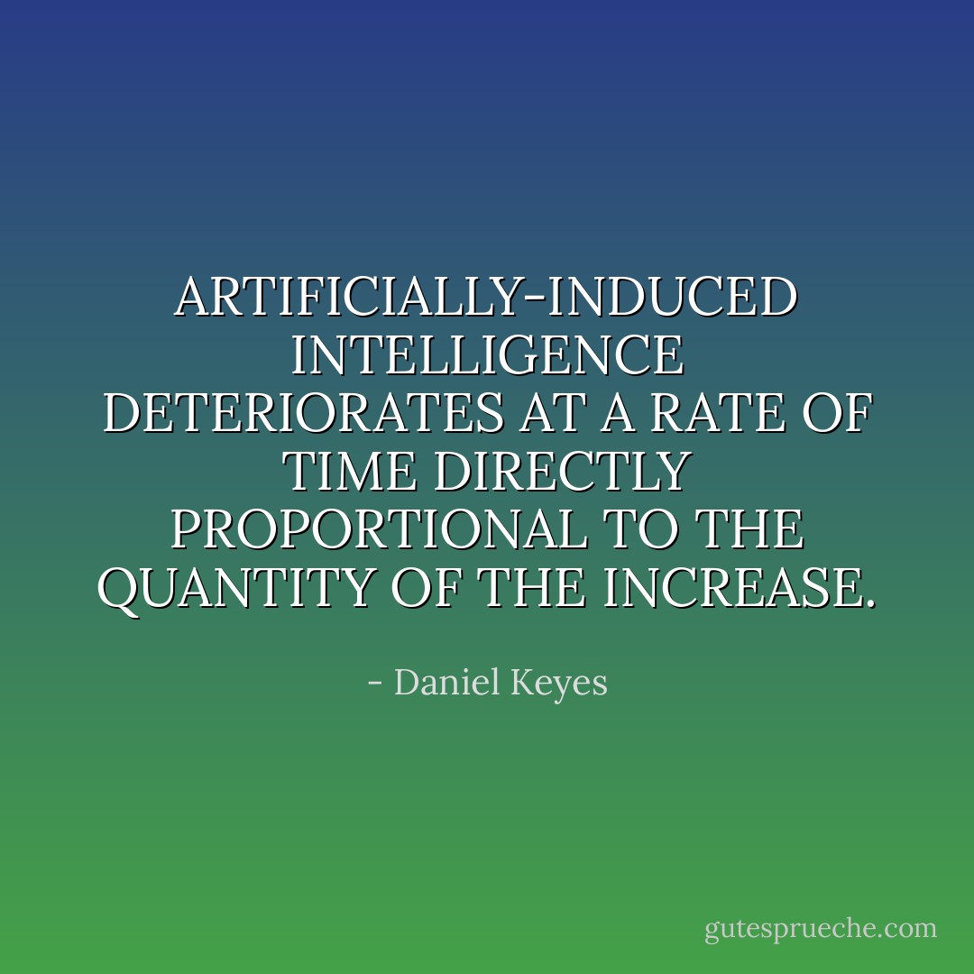 ARTIFICIALLY-INDUCED INTELLIGENCE DETERIORATES AT A RATE OF TIME DIRECTLY PROPORTIONAL TO THE QUANTITY OF THE INCREASE. - Daniel Keyes