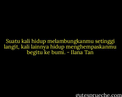 Suatu kali hidup melambungkanmu setinggi langit, kali lainnya hidup menghempaskanmu begitu ke bumi. - Ilana Tan