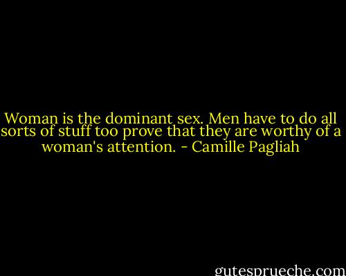 Woman is the dominant sex. Men have to do all sorts of stuff too prove that they are worthy of a woman's attention. - Camille Pagliah