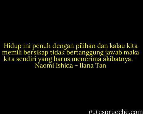 Hidup ini penuh dengan pilihan dan kalau kita memili bersikap tidak bertanggung jawab maka kita sendiri yang harus menerima akibatnya. - Naomi Ishida - Ilana Tan