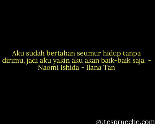 Aku sudah bertahan seumur hidup tanpa dirimu, jadi aku yakin aku akan baik-baik saja. - Naomi Ishida - Ilana Tan