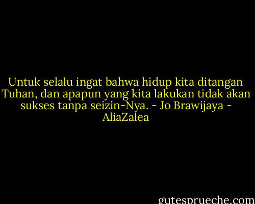 Untuk selalu ingat bahwa hidup kita ditangan Tuhan, dan apapun yang kita lakukan tidak akan sukses tanpa seizin-Nya. - Jo Brawijaya - AliaZalea
