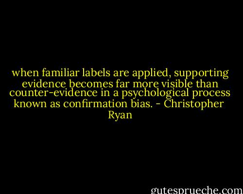 when familiar labels are applied, supporting evidence becomes far more visible than counter-evidence in a psychological process known as confirmation bias. - Christopher  Ryan