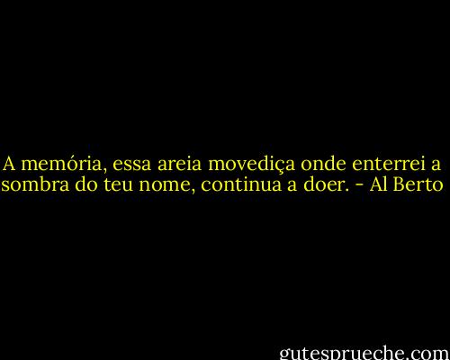 A memória, essa areia movediça onde enterrei a sombra do teu nome, continua a doer. - Al Berto