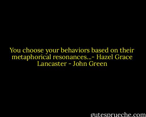 You choose your behaviors based on their metaphorical resonances...- Hazel Grace Lancaster - John Green