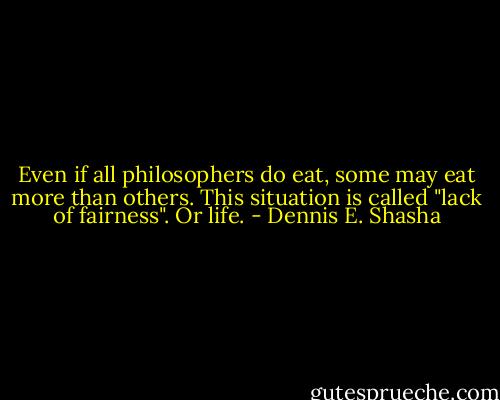 Even if all philosophers do eat, some may eat more than others. This situation is called "lack of fairness". Or life. - Dennis E. Shasha