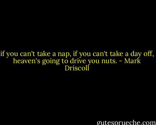 if you can't take a nap, if you can't take a day off, heaven's going to drive you nuts. - Mark Driscoll